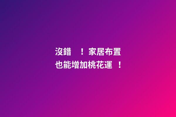 沒錯！家居布置也能增加桃花運！